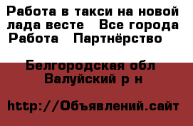 Работа в такси на новой лада весте - Все города Работа » Партнёрство   . Белгородская обл.,Валуйский р-н